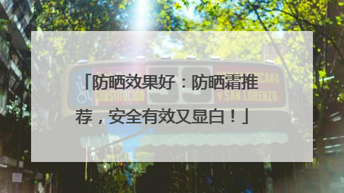 防晒效果好：防晒霜推荐，安全有效又显白！