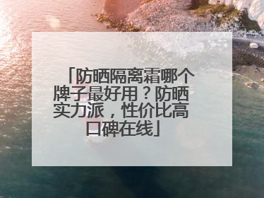 防晒隔离霜哪个牌子最好用？防晒实力派，性价比高口碑在线
