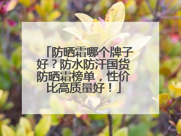 防晒霜哪个牌子好？防水防汗国货防晒霜榜单，性价比高质量好！