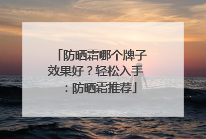 防晒霜哪个牌子效果好？轻松入手：防晒霜推荐