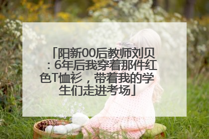 阳新00后教师刘贝：6年后我穿着那件红色T恤衫，带着我的学生们走进考场