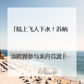 陆上飞人下水！苏炳添跨界参与龙舟竞渡