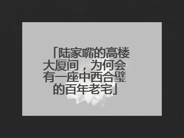 陆家嘴的高楼大厦间，为何会有一座中西合璧的百年老宅