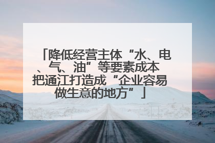 降低经营主体“水、电、气、油”等要素成本 把通江打造成“企业容易做生意的地方”