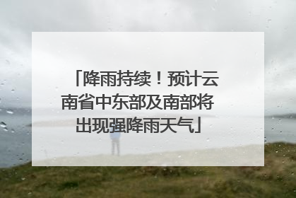 降雨持续！预计云南省中东部及南部将出现强降雨天气
