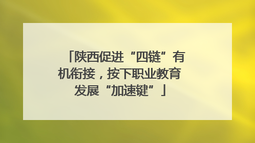 陕西促进“四链”有机衔接，按下职业教育发展“加速键”