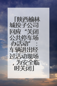 陕西榆林城投子公司回应“关闭公共停车场办活动”：车辆进出经过活动现场，为安全临时关闭