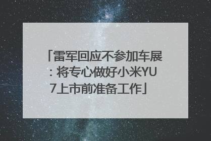 雷军回应不参加车展：将专心做好小米YU7上市前准备工作