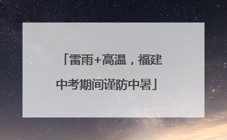 雷雨+高温，福建中考期间谨防中暑