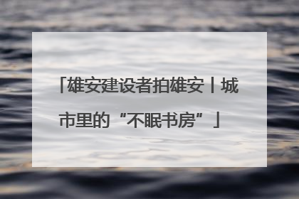 雄安建设者拍雄安丨城市里的“不眠书房”