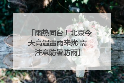 雨热同台！北京今天高温雷雨来扰 需注意防暑防雨