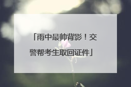 雨中最帅背影！交警帮考生取回证件