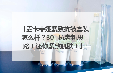 露卡菲娅紧致抗皱套装怎么样？30+抗老新思路！还你紧致肌肤！