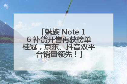 魅族 Note 16 补货开售再获榜单桂冠，京东、抖音双平台销量领先！