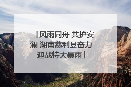 风雨同舟 共护安澜 湖南慈利县奋力迎战特大暴雨