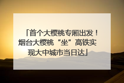 首个大樱桃专厢出发！烟台大樱桃“坐”高铁实现大中城市当日达
