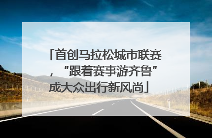 首创马拉松城市联赛，“跟着赛事游齐鲁”成大众出行新风尚