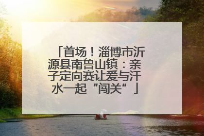 首场！淄博市沂源县南鲁山镇：亲子定向赛让爱与汗水一起“闯关”