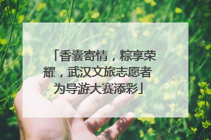 香囊寄情，粽享荣耀，武汉文旅志愿者为导游大赛添彩