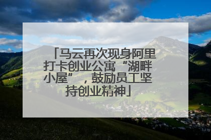 马云再次现身阿里打卡创业公寓“湖畔小屋”，鼓励员工坚持创业精神