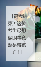 高考结束！这位考生最想做的事竟然是带孩子！