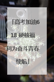 高考加油618 硬核福利为奋斗青春续航