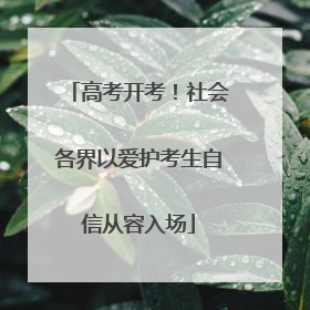 高考开考！社会各界以爱护考生自信从容入场