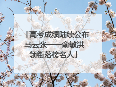 高考成绩陆续公布 马云张一一俞敏洪领衔落榜名人
