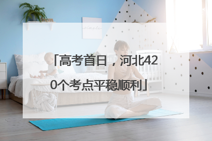 高考首日，河北420个考点平稳顺利