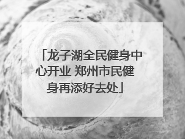 龙子湖全民健身中心开业 郑州市民健身再添好去处