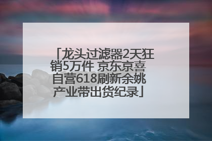 龙头过滤器2天狂销5万件 京东京喜自营618刷新余姚产业带出货纪录