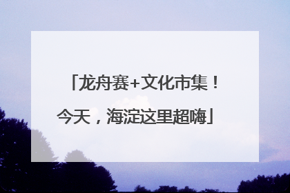 龙舟赛+文化市集！今天，海淀这里超嗨