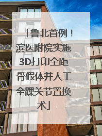 鲁北首例！滨医附院实施3D打印全距骨假体并人工全踝关节置换术