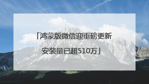 鸿蒙版微信迎重磅更新 安装量已超510万