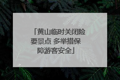 黄山临时关闭险要景点 多举措保障游客安全