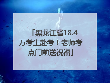 黑龙江省18.4万考生赴考！老师考点门前送祝福