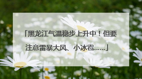 黑龙江气温稳步上升中！但要注意雷暴大风、小冰雹……