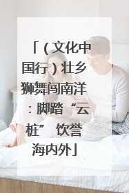 （文化中国行）壮乡狮舞闯南洋：脚踏“云桩” 饮誉海内外