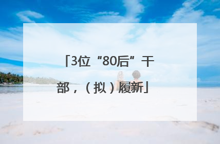 3位“80后”干部，（拟）履新