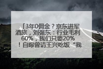 3年0佣金？京东进军酒旅，刘强东：行业毛利60%，我们只要20%！自曝曾请王兴吃饭“我要做外卖了”
