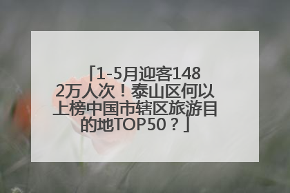 1-5月迎客1482万人次！泰山区何以上榜中国市辖区旅游目的地TOP50？