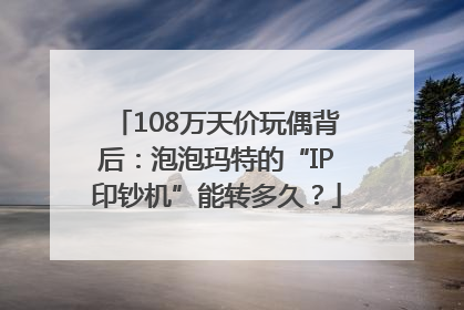 108万天价玩偶背后：泡泡玛特的“IP印钞机”能转多久？