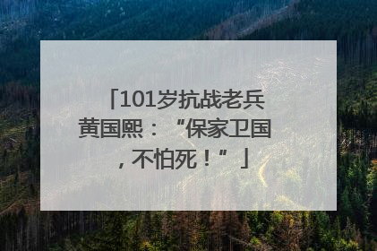 101岁抗战老兵黄国熙：“保家卫国，不怕死！”