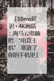 10ms延迟+4K画质：海马云电脑把 “电竞主机” 塞进了你的手机里