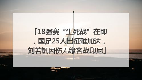18强赛“生死战”在即，国足25人出征雅加达，刘若钒因伤无缘客战印尼