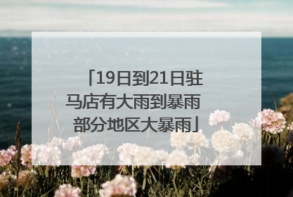 19日到21日驻马店有大雨到暴雨 部分地区大暴雨