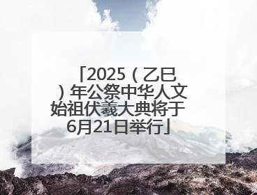2025（乙巳）年公祭中华人文始祖伏羲大典将于6月21日举行