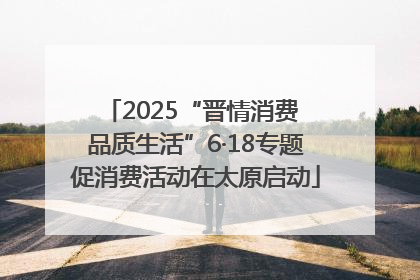 2025“晋情消费 品质生活”6·18专题促消费活动在太原启动