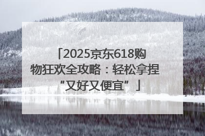 2025京东618购物狂欢全攻略：轻松拿捏 “又好又便宜”