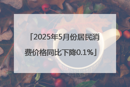 2025年5月份居民消费价格同比下降0.1%